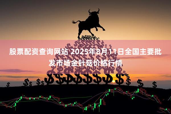 股票配资查询网站 2025年8月11日全国主要批发市场金针菇价格行情