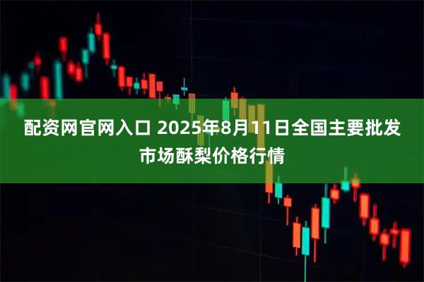 配资网官网入口 2025年8月11日全国主要批发市场酥梨价格行情