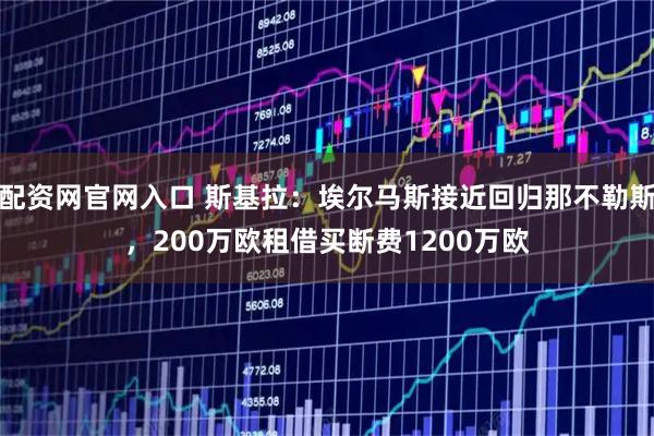 配资网官网入口 斯基拉：埃尔马斯接近回归那不勒斯，200万欧租借买断费1200万欧