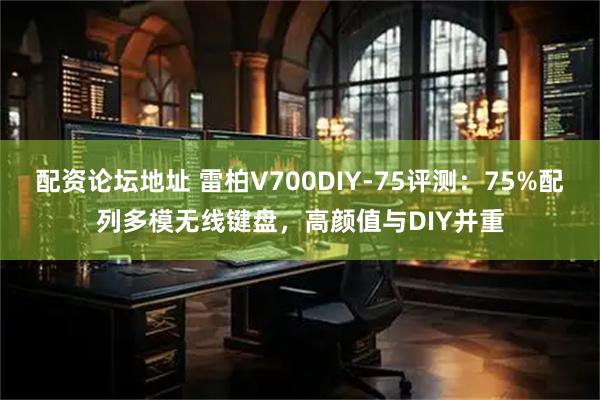 配资论坛地址 雷柏V700DIY-75评测：75%配列多模无线键盘，高颜值与DIY并重