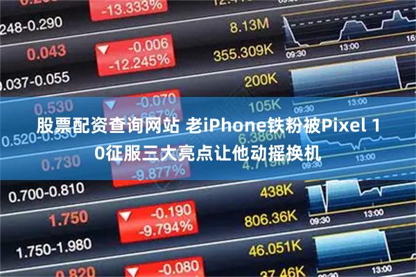 股票配资查询网站 老iPhone铁粉被Pixel 10征服三大亮点让他动摇换机