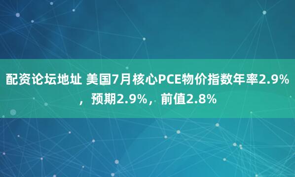 配资论坛地址 美国7月核心PCE物价指数年率2.9%，预期2.9%，前值2.8%