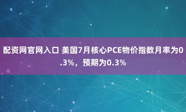 配资网官网入口 美国7月核心PCE物价指数月率为0.3%，预期为0.3%