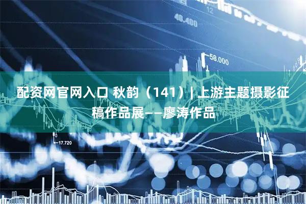 配资网官网入口 秋韵（141）| 上游主题摄影征稿作品展——廖涛作品