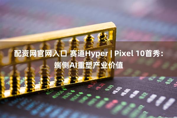 配资网官网入口 赛道Hyper | Pixel 10首秀：端侧AI重塑产业价值
