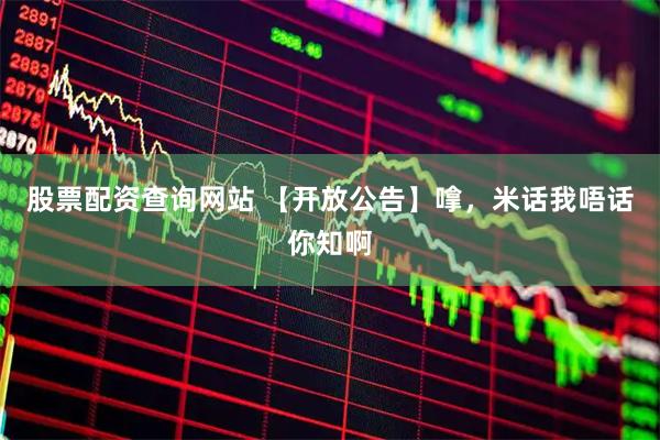 股票配资查询网站 【开放公告】嗱，米话我唔话你知啊