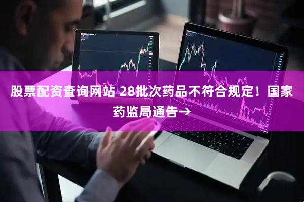 股票配资查询网站 28批次药品不符合规定！国家药监局通告→
