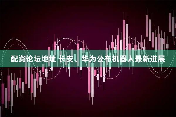 配资论坛地址 长安、华为公布机器人最新进展