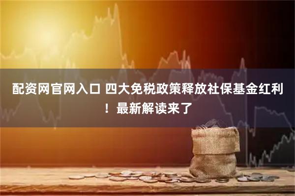 配资网官网入口 四大免税政策释放社保基金红利！最新解读来了