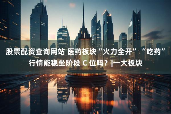 股票配资查询网站 医药板块“火力全开” “吃药”行情能稳坐阶段 C 位吗？|一大板块