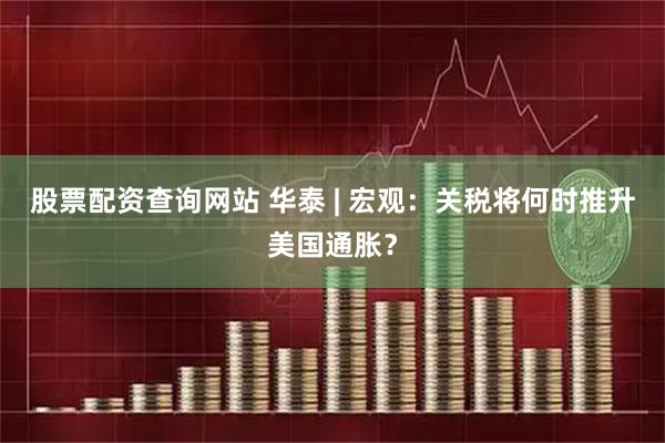 股票配资查询网站 华泰 | 宏观：关税将何时推升美国通胀？