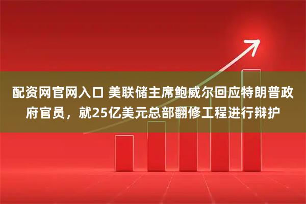 配资网官网入口 美联储主席鲍威尔回应特朗普政府官员，就25亿美元总部翻修工程进行辩护