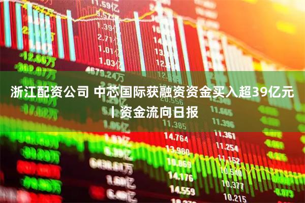 浙江配资公司 中芯国际获融资资金买入超39亿元丨资金流向日报
