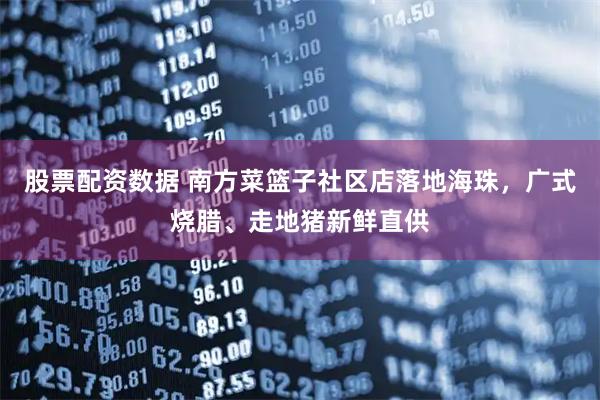 股票配资数据 南方菜篮子社区店落地海珠，广式烧腊、走地猪新鲜直供