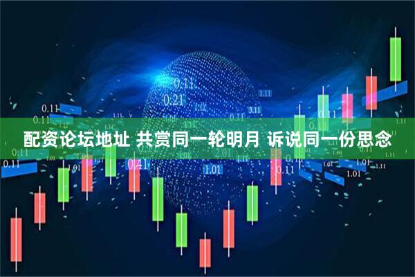 配资论坛地址 共赏同一轮明月 诉说同一份思念