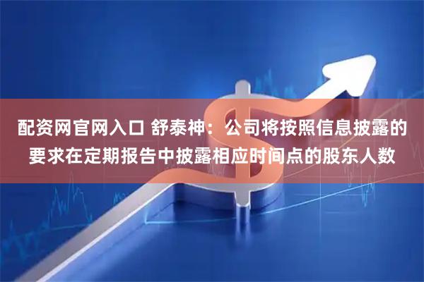 配资网官网入口 舒泰神：公司将按照信息披露的要求在定期报告中披露相应时间点的股东人数
