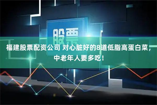 福建股票配资公司 对心脏好的8道低脂高蛋白菜，中老年人要多吃！