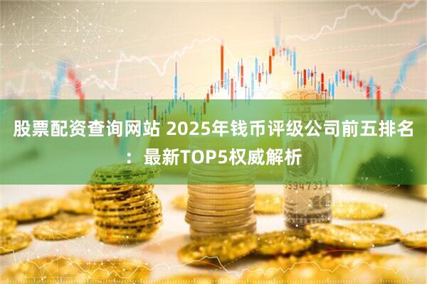 股票配资查询网站 2025年钱币评级公司前五排名：最新TOP5权威解析