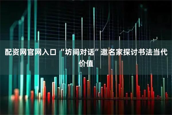 配资网官网入口 “坊间对话”邀名家探讨书法当代价值