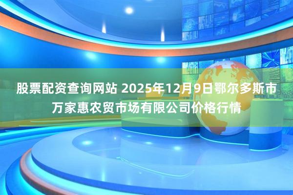 股票配资查询网站 2025年12月9日鄂尔多斯市万家惠农贸市场有限公司价格行情