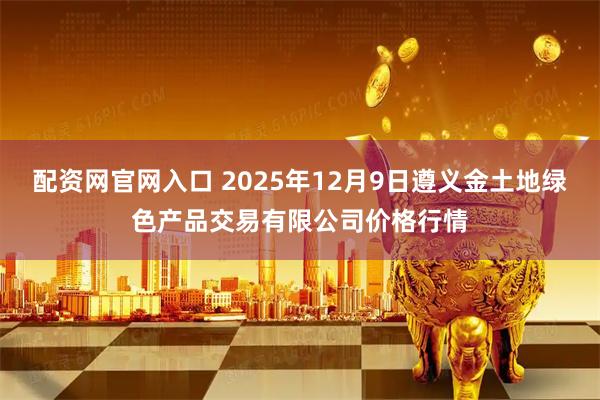 配资网官网入口 2025年12月9日遵义金土地绿色产品交易有限公司价格行情