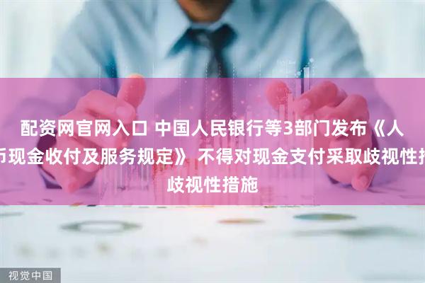 配资网官网入口 中国人民银行等3部门发布《人民币现金收付及服务规定》 不得对现金支付采取歧视性措施