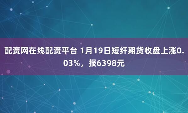配资网在线配资平台 1月19日短纤期货收盘上涨0.03%，报6398元