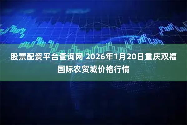 股票配资平台查询网 2026年1月20日重庆双福国际农贸城价格行情