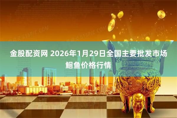 金股配资网 2026年1月29日全国主要批发市场鮰鱼价格行情
