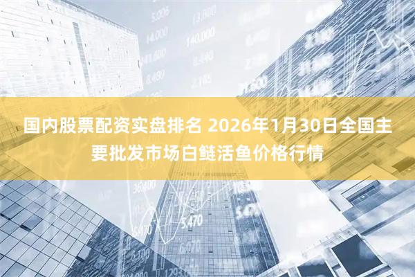 国内股票配资实盘排名 2026年1月30日全国主要批发市场白鲢活鱼价格行情