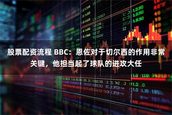 股票配资流程 BBC：恩佐对于切尔西的作用非常关键，他担当起了球队的进攻大任