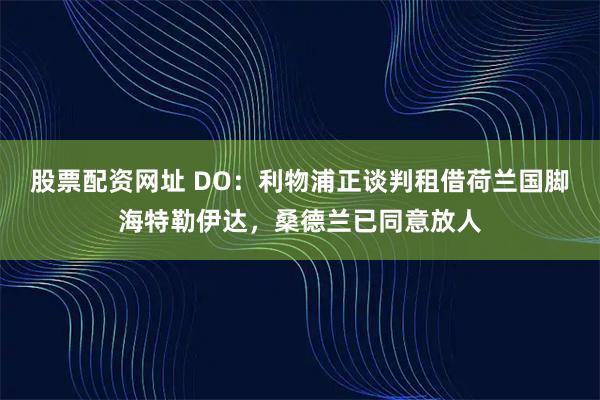 股票配资网址 DO：利物浦正谈判租借荷兰国脚海特勒伊达，桑德兰已同意放人
