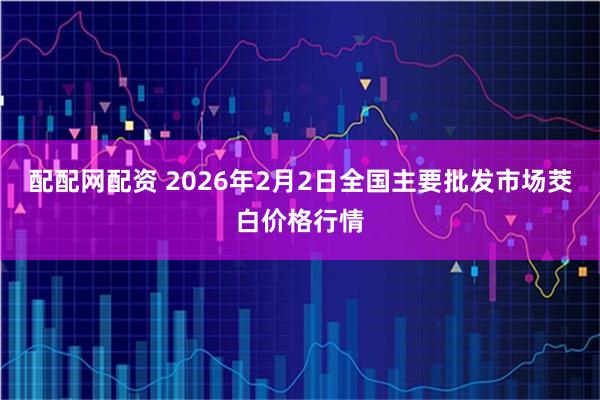 配配网配资 2026年2月2日全国主要批发市场茭白价格行情