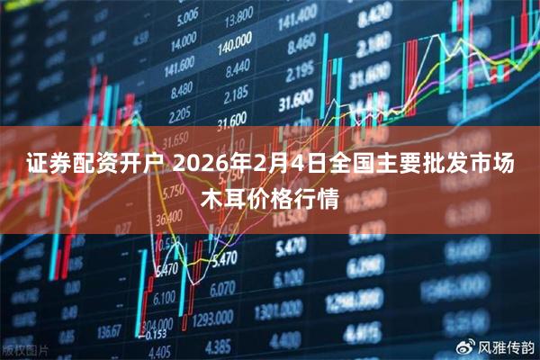 证券配资开户 2026年2月4日全国主要批发市场木耳价格行情