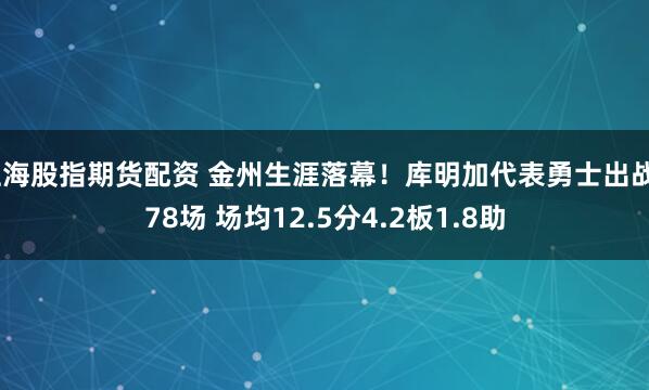 上海股指期货配资 金州生涯落幕！库明加代表勇士出战278场 场均12.5分4.2板1.8助