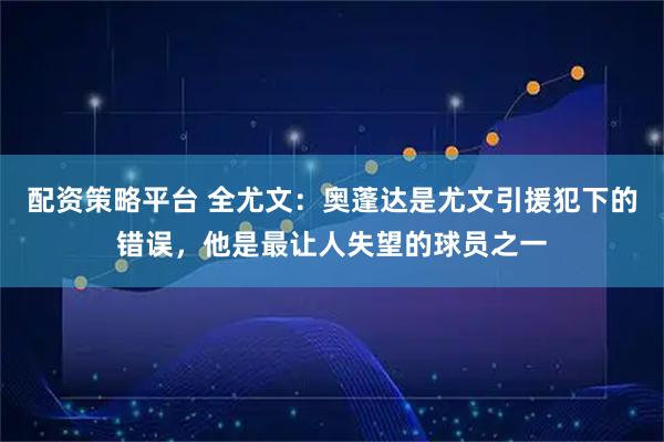 配资策略平台 全尤文：奥蓬达是尤文引援犯下的错误，他是最让人失望的球员之一