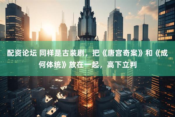 配资论坛 同样是古装剧，把《唐宫奇案》和《成何体统》放在一起，高下立判