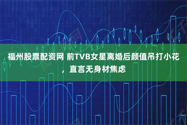 福州股票配资网 前TVB女星离婚后颜值吊打小花，直言无身材焦虑