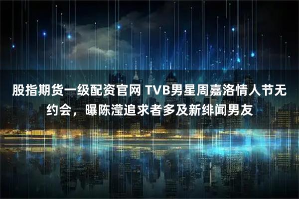 股指期货一级配资官网 TVB男星周嘉洛情人节无约会，曝陈滢追求者多及新绯闻男友