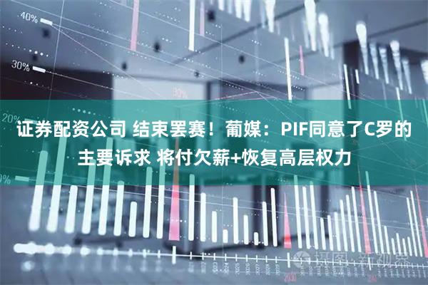 证券配资公司 结束罢赛！葡媒：PIF同意了C罗的主要诉求 将付欠薪+恢复高层权力