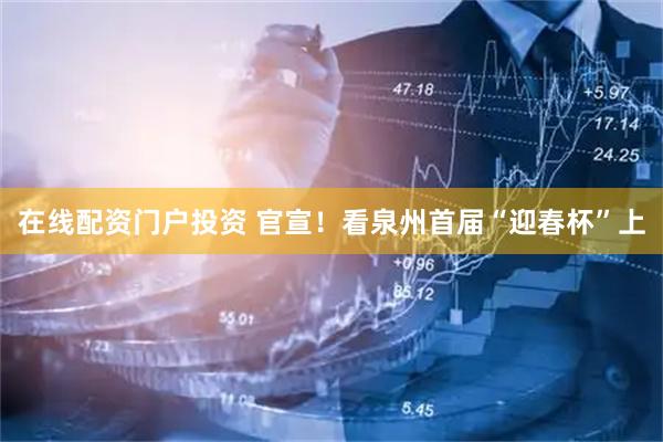 在线配资门户投资 官宣！看泉州首届“迎春杯”上