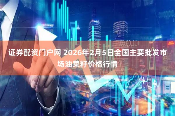 证券配资门户网 2026年2月5日全国主要批发市场油菜籽价格行情