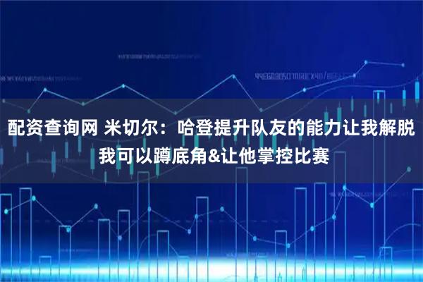 配资查询网 米切尔：哈登提升队友的能力让我解脱 我可以蹲底角&让他掌控比赛