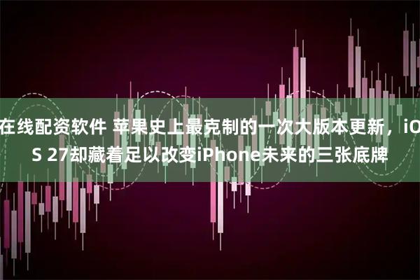 在线配资软件 苹果史上最克制的一次大版本更新，iOS 27却藏着足以改变iPhone未来的三张底牌
