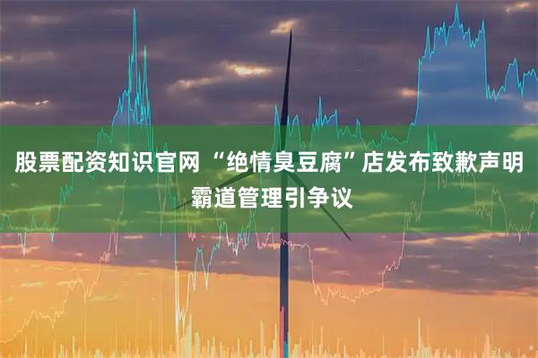 股票配资知识官网 “绝情臭豆腐”店发布致歉声明 霸道管理引争议