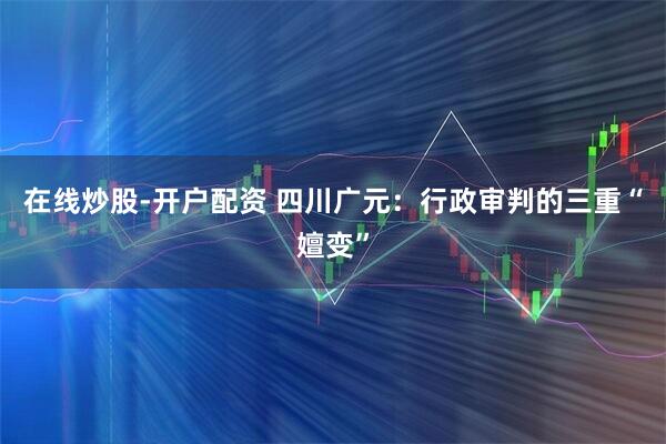 在线炒股-开户配资 四川广元：行政审判的三重“嬗变”