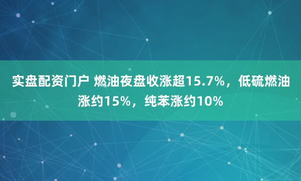 实盘配资门户 燃油夜盘收涨超15.7%，低硫燃油涨约15%，纯苯涨约10%