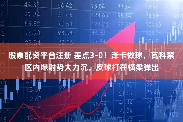 股票配资平台注册 差点3-0！泽卡做球，瓦科禁区内爆射势大力沉，皮球打在横梁弹出