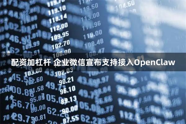 配资加杠杆 企业微信宣布支持接入OpenClaw