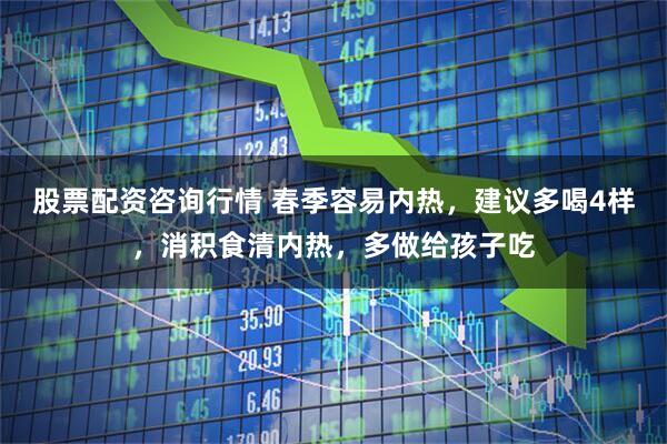 股票配资咨询行情 春季容易内热，建议多喝4样，消积食清内热，多做给孩子吃